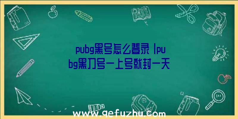 「pubg黑号怎么登录」|pubg黑刀号一上号就封一天